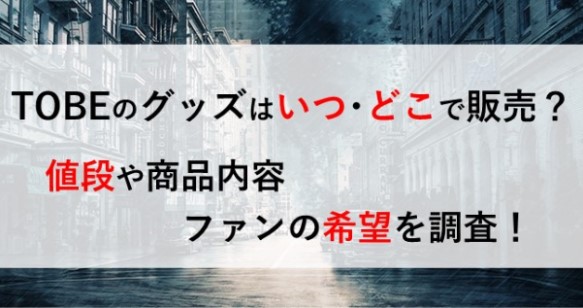 TOBE グッズ いつ どこ 販売