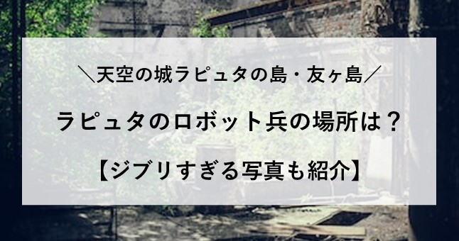 友ヶ島 ラピュタ ロボット兵 場所